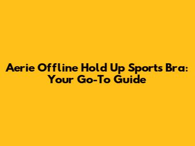 Aerie Offline Hold Up Sports Bra: Your Go-To Guide