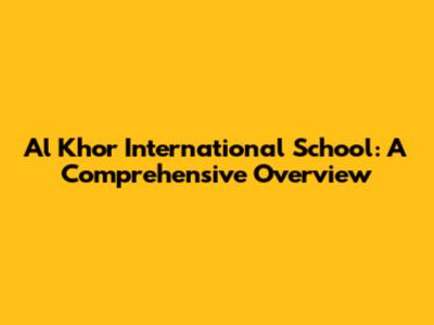 Al Khor International School: A Comprehensive Overview