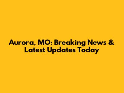 Aurora, MO: Breaking News & Latest Updates Today