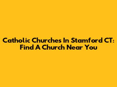 Catholic Churches In Stamford CT: Find A Church Near You