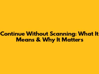 Continue Without Scanning: What It Means & Why It Matters