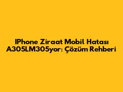 IPhone Ziraat Mobil Hatası A305LM305yor: Çözüm Rehberi