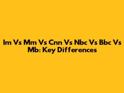 Im Vs Mm Vs Cnn Vs Nbc Vs Bbc Vs Mb: Key Differences