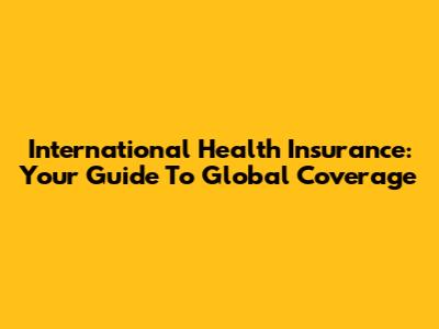 International Health Insurance: Your Guide To Global Coverage