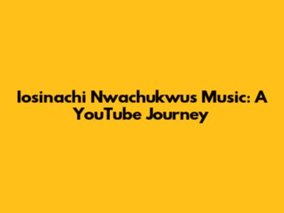 Iosinachi Nwachukwu's Music: A YouTube Journey
