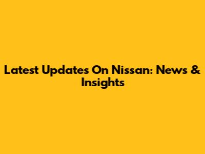 Latest Updates On Nissan: News & Insights