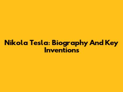 Nikola Tesla: Biography And Key Inventions