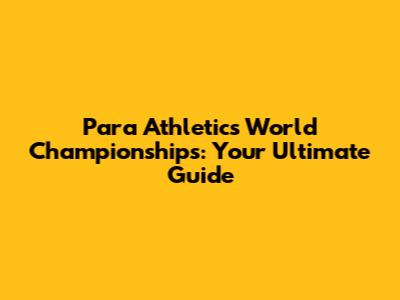 Para Athletics World Championships: Your Ultimate Guide