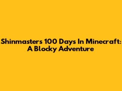 Shinmaster's 100 Days In Minecraft: A Blocky Adventure