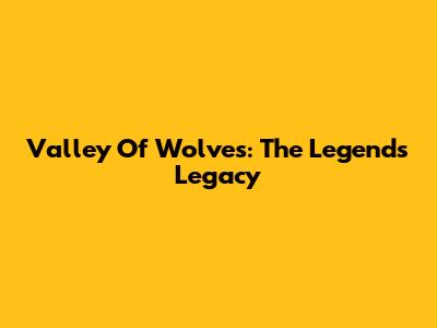 Valley Of Wolves: The Legends' Legacy